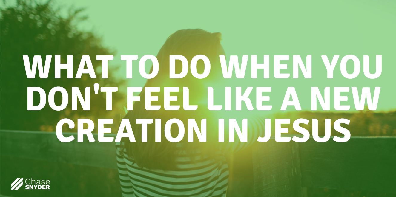 What To Do When You Don't Feel Like A New Creation In Jesus | Chase Snyder